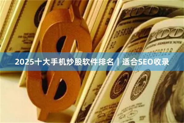 2025十大手机炒股软件排名｜适合SEO收录